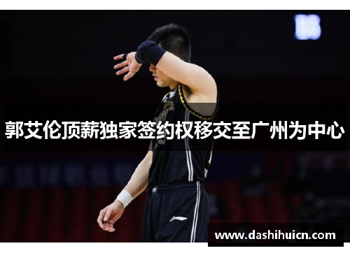 郭艾伦顶薪独家签约权移交至广州为中心