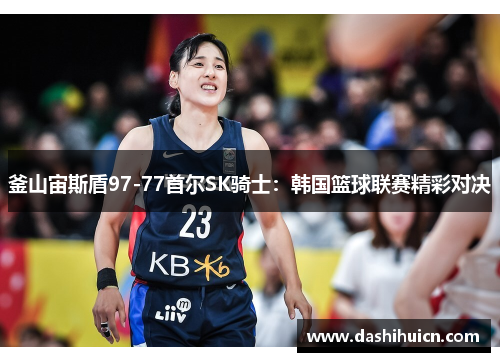 釜山宙斯盾97-77首尔SK骑士：韩国篮球联赛精彩对决