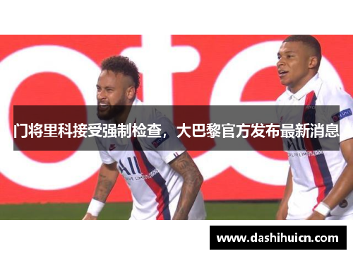 门将里科接受强制检查，大巴黎官方发布最新消息